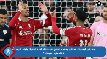 جماهير ليفربول تحتفي بعودة صلاح لمستواه أمام أتلتيك بلباو: كيف أثّر ذلك على المباراة؟